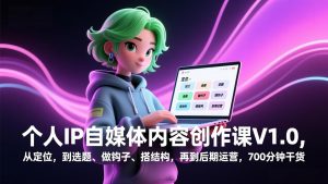 个人IP自媒体内容创作课V1.0，从定位，到选题、做钩子、搭结构，再到后期运营，700分钟干货-游客之家