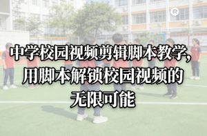 中学校园视频剪辑脚本教学，用脚本解锁校园视频的无限可能-游客之家