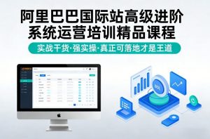 阿里巴巴国际站高级进阶系统运营培训精品课程，实战干货，强实操，真正可落地才是王道-游客之家