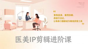医美IP剪辑进阶课，聚焦医美、案例拆解、质感方法论，让每条口播都成为精准获客工具-游客之家