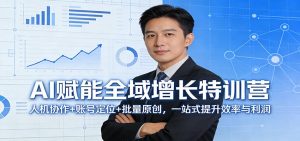 AI赋能全域增长特训营:人机协作+账号定位+批量原创,一站式提升效率与利润-游客之家