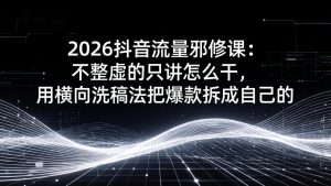 2026抖音流量邪修课：不整虚的只讲怎么干，用横向洗稿法把爆款拆成自己的-游客之家