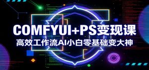 COMFYUI+PS变现课:高效工作流AI小白零基础变大神-游客之家