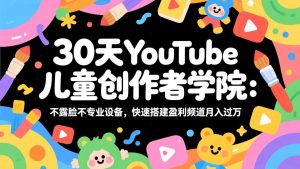 30天YouTube儿童创作者学院：不露脸不专业设备，快速搭建盈利频道月入过万-游客之家