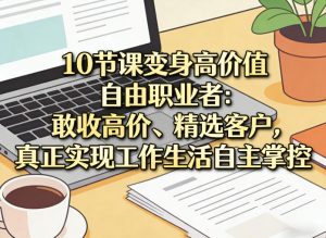 10节课变身高价值自由职业者：敢收高价、精选客户，真正实现工作生活自主掌控-游客之家