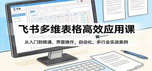 飞书多维表格高效应用课：从入门到精通，界面操作，自动化，多行业实战案例-游客之家