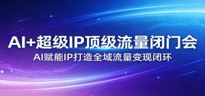AI+超级IP顶级流量闭门会：AI赋能IP打造全域流量变现闭环-游客之家