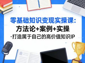 零基础知识变现实操课,方法论+案例+实操,打造属于自己的高价值知识IP-游客之家