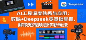 AI工具深度熟悉与应用:剪映+Deepseek零基础掌握,解锁短视频创作新玩法-游客之家