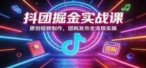 抖团掘金实战课：原创视频制作，团购发布全流程实操-游客之家