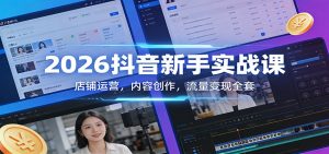 2026抖音新手实战课:店铺运营,内容创作,流量变现全套-游客之家
