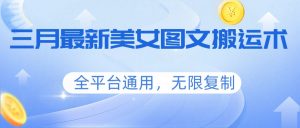 三月最新美女图文搬运术，全平台通用，无限复制-游客之家