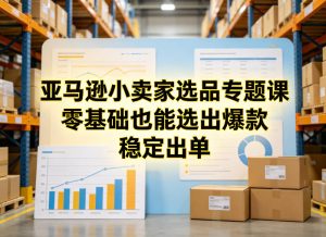 亚马逊小卖家选品专题课，零基础也能选出爆款，稳定出单-游客之家