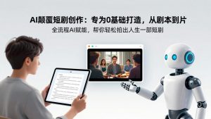 AI颠覆短剧创作：专为0基础打造，从剧本到成片全流程AI赋能，帮你轻松拍出人生第一部短剧-游客之家