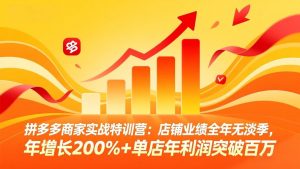 拼多多商家实战特训营:店铺业绩全年无淡季,年增长200%+单店年利润突破百万(26年3月更新-游客之家