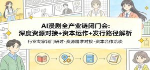AI漫剧全产业链闭门会：深度资源对接+资本运作+发行路径解析-游客之家