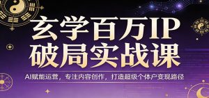 玄学百万IP破局实战课:AI赋能运营,专注内容创作,打造超级个体户变现路径-游客之家