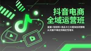 抖音电商全域运营班：直播×短视频×商品卡三大载体协同策略，从流量不确定到确定性增长-游客之家