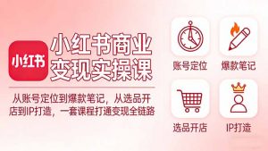 小红书商业变现实操课：从账号定位到爆款笔记，从选品开店到IP打造，一套课程打通变现全链路-游客之家