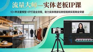 流量大师—实体老板IP课：10+种流量模型+IP打造全流程，助力实体商家玩转短视频实现商业突破-游客之家