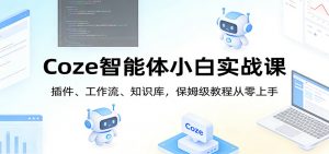 Coze智能体小白实战课：插件、工作流、知识库，保姆级教程从零上手-游客之家