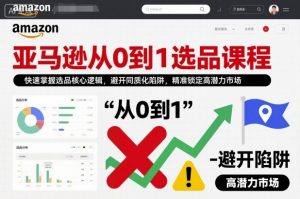 亚马逊从0到1选品课程，快速掌握选品核心逻辑，避开同质化陷阱，精准锁定高潜力市场(更新)-游客之家