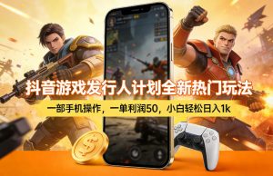 抖音游戏发行人计划全新热门玩法，一部手机操作，一单利润50，小白轻松日入1k【揭秘】-游客之家