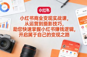 小红书商业变现实战课，从运营到摄影技巧，助您快速掌握小红书賺钱逻辑，开启属于自己的变现之路-游客之家