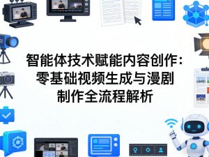 AI智能体技术赋能内容创作：零基础视频生成与漫剧制作全流程解析-游客之家