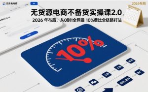 无货源电商不备货实操课2.0,2026年布局,从0到1全网最低10%费比全链路打法【更新26年3月】-游客之家