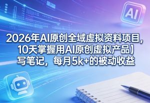 2026年AI原创全域虚拟资料项目，10天掌握用AI原创虚拟产品＋写笔记，每月5k+的被动收益-游客之家