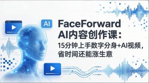 FaceForward AI内容创作课：15分钟上手数字分身+AI视频，省时间还能涨生意-游客之家