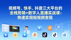 视频号+快手+抖音三大平台的全栈剪辑+数字人直播实战课-3月更新:快速实现短视频变现-游客之家