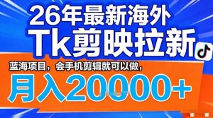 2026年最新海外Tk剪映拉新，蓝海项目，会手机剪辑就可以做，月入2W＋【揭秘】-游客之家