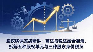 股权晓课实战精讲:商法与税法融合视角,拆解五种股权单元与三种股东身份税负-游客之家