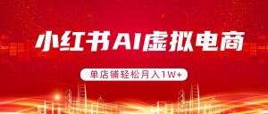 小红书AI虚拟电商，单店铺轻松月入1W+，可矩阵运营-游客之家