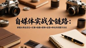 自媒体实战全链路:掌握从商业定位→文案→拍摄→剪辑→运营→转化的完整方法论-游客之家