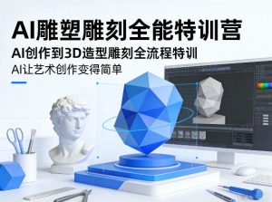 AI雕塑雕刻全能特训营，AI创作到3D造型雕刻全流程特训，AI让艺术创作变得简单-游客之家