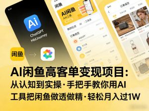 AI闲鱼高客单变现项目，从认知到实操，手把手教你用AI工具把闲鱼做透做精，轻松月入过1W-游客之家