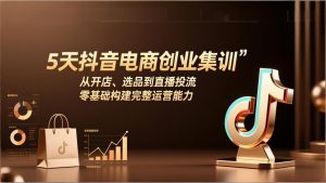 5天抖音电商创业集训：从开店、选品到直播投流，零基础构建完整运营能力-游客之家