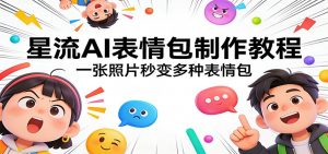 星流AI表情包制作教程：一张照片秒变多种表情包-游客之家