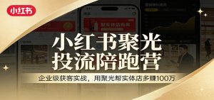 小红书聚光投流陪跑营：企业级获客实战，用聚光帮实体店多赚100万-游客之家