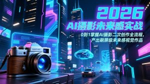 2026 AI摄影未来感实战：0到1掌握AI摄影二次创作全流程，产出刷屏级未来感视觉作品-游客之家