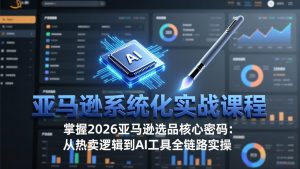 亚马逊系统化实战课-更新3月：2026最新选品方法论，从热卖原因分析到AI作图，提升选品成功率-游客之家
