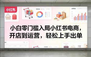 小白零门槛入局小红书电商，开店到运营，轻松上手出单-游客之家