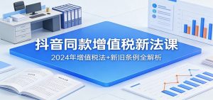 抖音同款增值税新法课：2024年增值税法+新旧条例全解析-游客之家