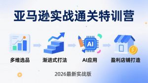 亚马逊实战通关特训营:2026年3月更新,多维选品+渐进式打法+AI应用,从0到1打造盈利店铺-游客之家