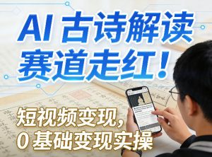 AI古诗解读赛道走红！短视频变现，0基础变现实操-游客之家