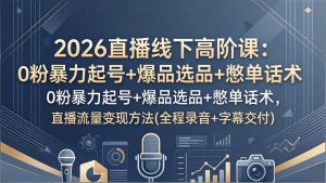 2026直播线下高阶课：0粉暴力起号+爆品选品+憋单话术，直播流量变现方法(全程录音+字幕交付-游客之家