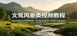 文鸳风景类视频教程:从账号准备定位到剪辑调色,账号起号与DOU+高性价比投放技巧-游客之家